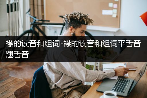 襟的读音和组词-襟的读音和组词平舌音翘舌音